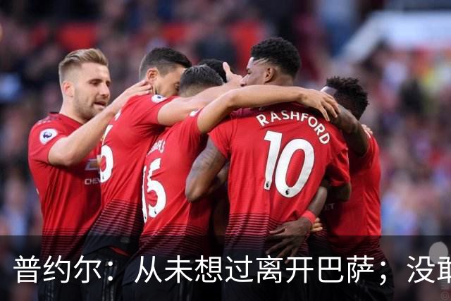 普约尔：从未想过离开巴萨；没敢梦想过如此美好的职业生涯